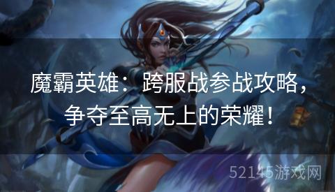 魔霸英雄:跨服战参战攻略,争夺至高无上的荣耀! 魔霸英雄:跨服战参战攻略,争夺至高无上的荣耀!