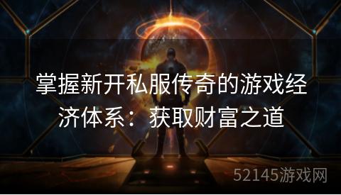 掌握新开私服传奇的游戏经济体系:获取财富之道 掌握新开私服传奇的游戏经济体系:获取财富之道