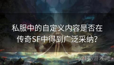 私服中的自定义内容是否在传奇SF中得到广泛采纳? 私服中的自定义内容是否在传奇SF中得到广泛采纳?