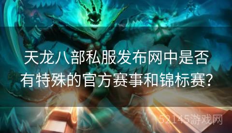 天龙八部私服发布网中是否有特殊的官方赛事和锦标赛? 天龙八部私服发布网中是否有特殊的官方赛事和锦标赛?