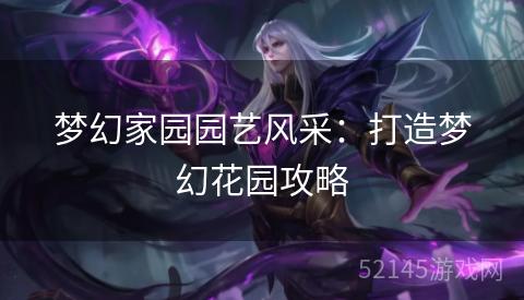 梦幻家园园艺风采:打造梦幻花园攻略 梦幻家园园艺风采:打造梦幻花园攻略