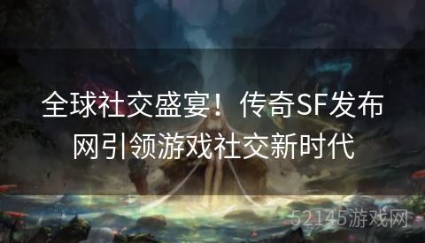 全球社交盛宴！传奇SF发布网引领游戏社交新时代