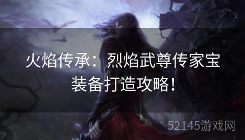 火焰传承:烈焰武尊传家宝装备打造攻略! 火焰传承:烈焰武尊传家宝装备打造攻略!