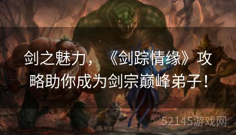 剑之魅力,《剑踪情缘》攻略助你成为剑宗巅峰弟子! 剑之魅力,《剑踪情缘》攻略助你成为剑宗巅峰弟子!