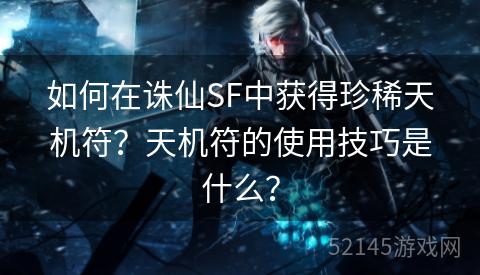 如何在诛仙SF中获得珍稀天机符？天机符的使用技巧是什么？