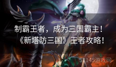 制霸王者,成为三国霸主!《新塔防三国》王者攻略! 制霸王者,成为三国霸主!《新塔防三国》王者攻略!