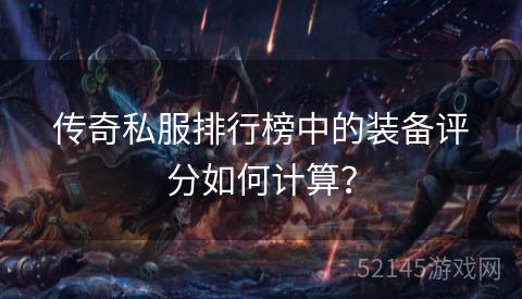 传奇私服排行榜中的装备评分如何计算? 传奇私服排行榜中的装备评分如何计算?