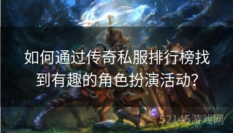 如何通过传奇私服排行榜找到有趣的角色扮演活动？