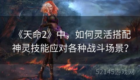 《天命2》中,如何灵活搭配神灵技能应对各种战斗场景? 《天命2》中,如何灵活搭配神灵技能应对各种战斗场景?