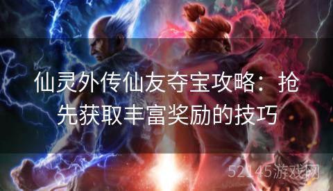 仙灵外传仙友夺宝攻略:抢先获取丰富奖励的技巧 仙灵外传仙友夺宝攻略:抢先获取丰富奖励的技巧