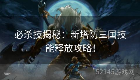 必杀技揭秘：新塔防三国技能释放攻略！