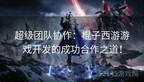 超级团队协作:棍子西游游戏开发的成功合作之道! 超级团队协作:棍子西游游戏开发的成功合作之道!