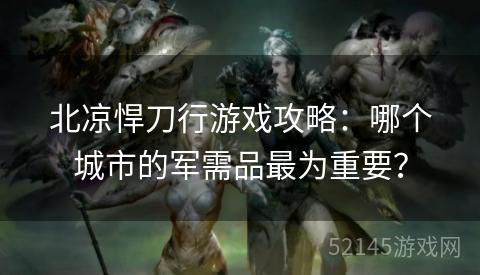 北凉悍刀行游戏攻略:哪个城市的军需品最为重要? 北凉悍刀行游戏攻略:哪个城市的军需品最为重要?