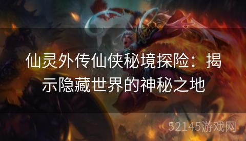 仙灵外传仙侠秘境探险:揭示隐藏世界的神秘之地 仙灵外传仙侠秘境探险:揭示隐藏世界的神秘之地