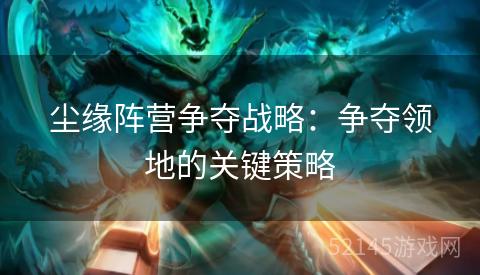 尘缘阵营争夺战略:争夺领地的关键策略 尘缘阵营争夺战略:争夺领地的关键策略