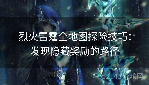 烈火雷霆全地图探险技巧:发现隐藏奖励的路径 烈火雷霆全地图探险技巧:发现隐藏奖励的路径