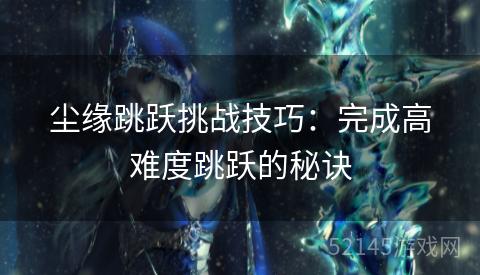 尘缘跳跃挑战技巧:完成高难度跳跃的秘诀 尘缘跳跃挑战技巧:完成高难度跳跃的秘诀