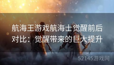 航海王游戏航海士觉醒前后对比：觉醒带来的巨大提升