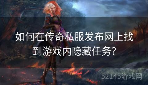 如何在传奇私服发布网上找到游戏内隐藏任务? 如何在传奇私服发布网上找到游戏内隐藏任务?