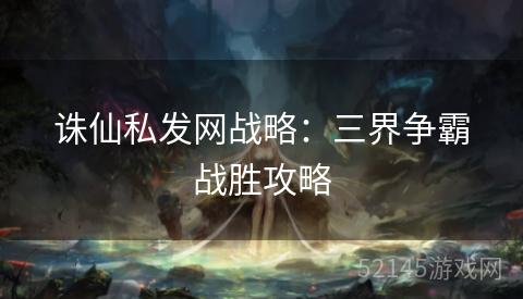 诛仙私发网战略:三界争霸战胜攻略 诛仙私发网战略:三界争霸战胜攻略