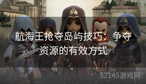 航海王抢夺岛屿技巧:争夺资源的有效方式 航海王抢夺岛屿技巧:争夺资源的有效方式