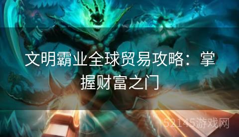 文明霸业全球贸易攻略:掌握财富之门 文明霸业全球贸易攻略:掌握财富之门