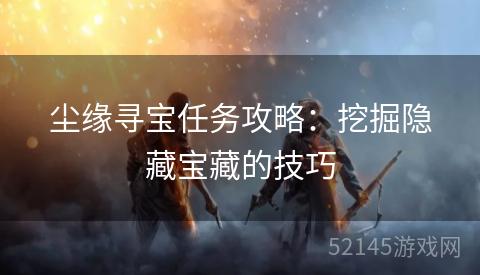 尘缘寻宝任务攻略:挖掘隐藏宝藏的技巧 尘缘寻宝任务攻略:挖掘隐藏宝藏的技巧