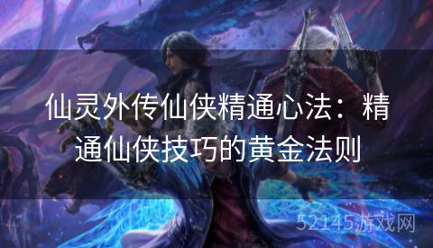 仙灵外传仙侠精通心法:精通仙侠技巧的黄金法则 仙灵外传仙侠精通心法:精通仙侠技巧的黄金法则