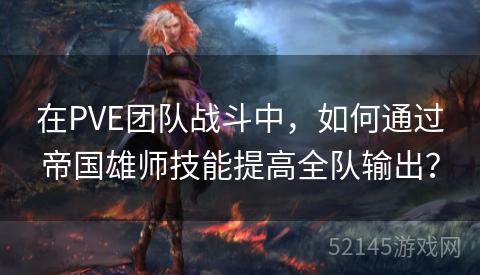 在PVE团队战斗中,如何通过帝国雄师技能提高全队输出? 在PVE团队战斗中,如何通过帝国雄师技能提高全队输出?