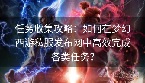 任务收集攻略:如何在梦幻西游私服发布网中高效完成各类任务? 任务收集攻略:如何在梦幻西游私服发布网中高效完成各类任务?