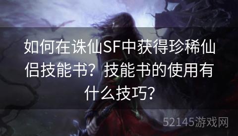 如何在诛仙SF中获得珍稀仙侣技能书?技能书的使用有什么技巧? 如何在诛仙SF中获得珍稀仙侣技能书?技能书的使用有什么技巧?