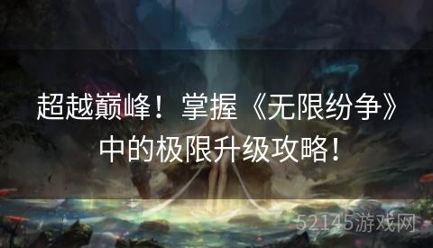 超越巅峰!掌握《无限纷争》中的极限升级攻略! 超越巅峰!掌握《无限纷争》中的极限升级攻略!