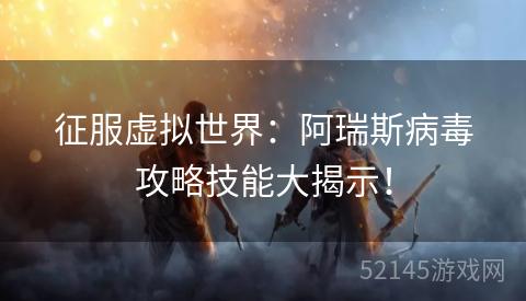 征服虚拟世界:阿瑞斯病毒攻略技能大揭示! 征服虚拟世界:阿瑞斯病毒攻略技能大揭示!