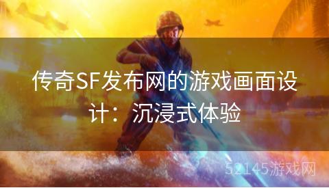 传奇SF发布网的游戏画面设计:沉浸式体验 传奇SF发布网的游戏画面设计:沉浸式体验