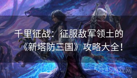 千里征战:征服敌军领土的《新塔防三国》攻略大全! 千里征战:征服敌军领土的《新塔防三国》攻略大全!