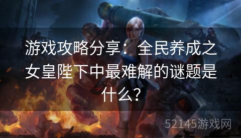 游戏攻略分享:全民养成之女皇陛下中最难解的谜题是什么? 游戏攻略分享:全民养成之女皇陛下中最难解的谜题是什么?