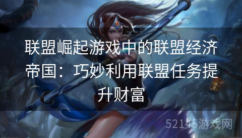 联盟崛起游戏中的联盟经济帝国:巧妙利用联盟任务提升财富 联盟崛起游戏中的联盟经济帝国:巧妙利用联盟任务提升财富