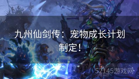 九州仙剑传:宠物成长计划制定! 九州仙剑传:宠物成长计划制定!