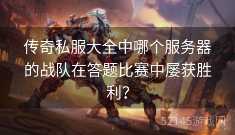 传奇私服大全中哪个服务器的战队在答题比赛中屡获胜利? 传奇私服大全中哪个服务器的战队在答题比赛中屡获胜利?