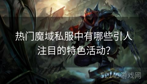 热门魔域私服中有哪些引人注目的特色活动? 热门魔域私服中有哪些引人注目的特色活动?
