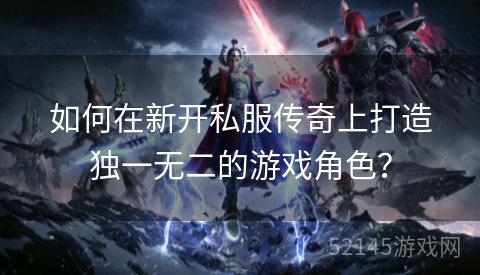 如何在新开私服传奇上打造独一无二的游戏角色? 如何在新开私服传奇上打造独一无二的游戏角色?