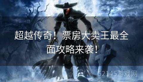 超越传奇!票房大卖王最全面攻略来袭! 超越传奇!票房大卖王最全面攻略来袭!