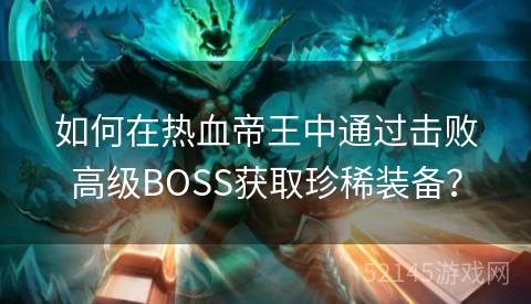 如何在热血帝王中通过击败高级BOSS获取珍稀装备? 如何在热血帝王中通过击败高级BOSS获取珍稀装备?