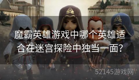 魔霸英雄游戏中哪个英雄适合在迷宫探险中独当一面? 魔霸英雄游戏中哪个英雄适合在迷宫探险中独当一面?