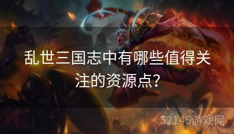 乱世三国志中有哪些值得关注的资源点？