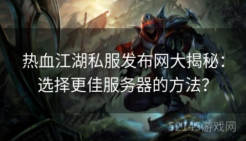 热血江湖私服发布网大揭秘:选择更佳服务器的方法? 热血江湖私服发布网大揭秘:选择更佳服务器的方法?