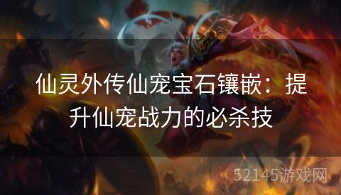 仙灵外传仙宠宝石镶嵌:提升仙宠战力的必杀技 仙灵外传仙宠宝石镶嵌:提升仙宠战力的必杀技