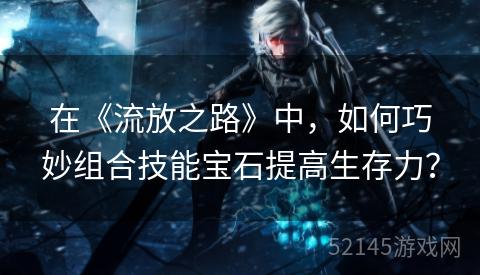 在《流放之路》中,如何巧妙组合技能宝石提高生存力? 在《流放之路》中,如何巧妙组合技能宝石提高生存力?