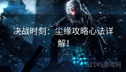 决战时刻:尘缘攻略心法详解! 决战时刻:尘缘攻略心法详解!