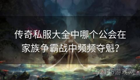 传奇私服大全中哪个公会在家族争霸战中频频夺魁? 传奇私服大全中哪个公会在家族争霸战中频频夺魁?